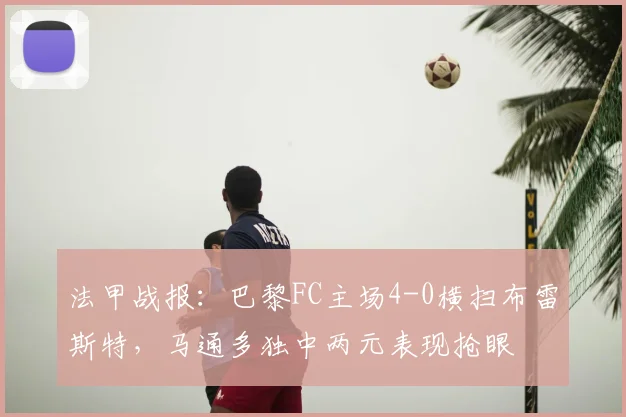 法甲战报:巴黎FC主场4-0横扫布雷斯特,马通多独中两元表现抢眼