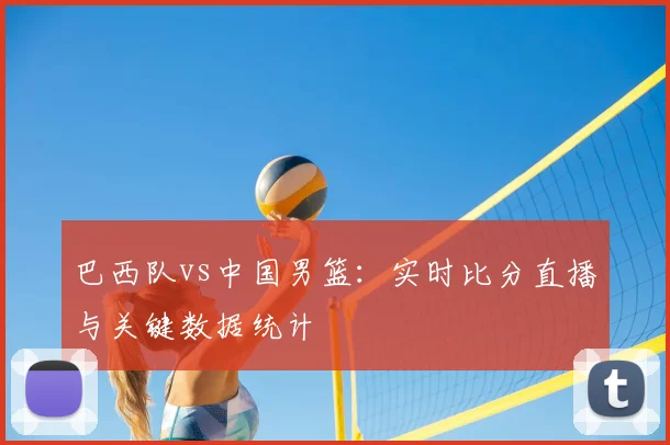巴西队vs中国男篮:实时比分直播与关键数据统计