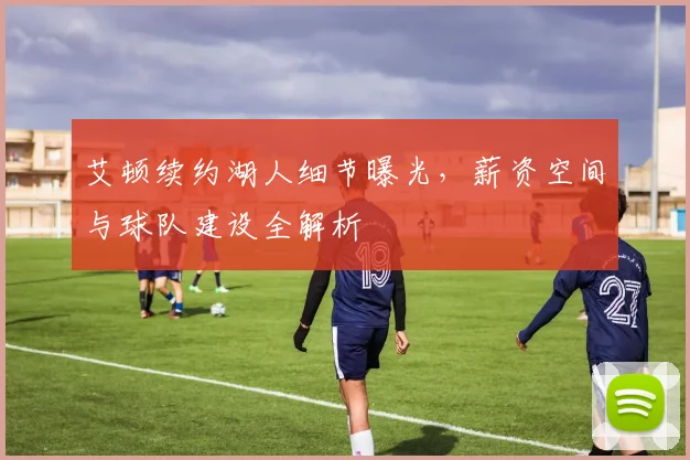 艾顿续约湖人细节曝光,薪资空间与球队建设全解析