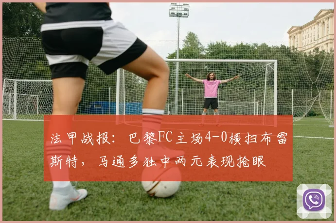 法甲战报:巴黎FC主场4-0横扫布雷斯特,马通多独中两元表现抢眼
