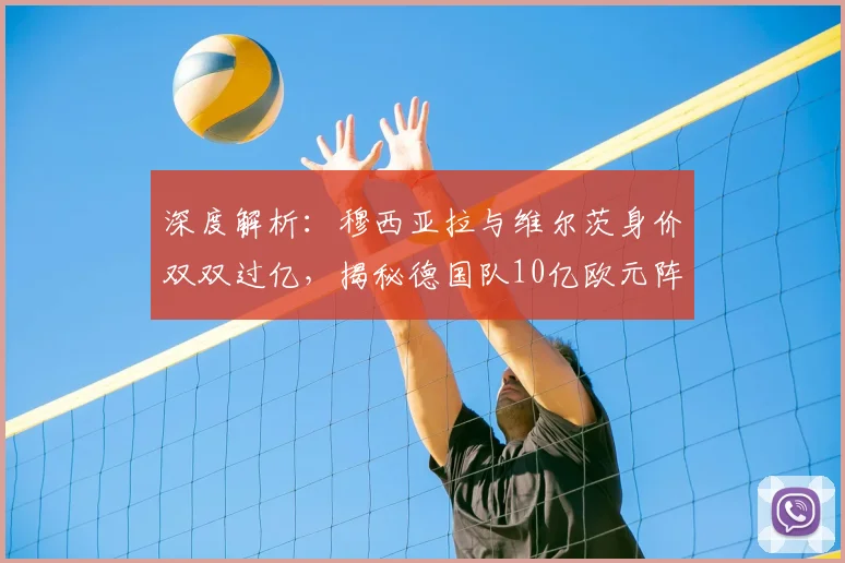 深度解析：穆西亚拉与维尔茨身价双双过亿，揭秘德国队10亿欧元阵容构成