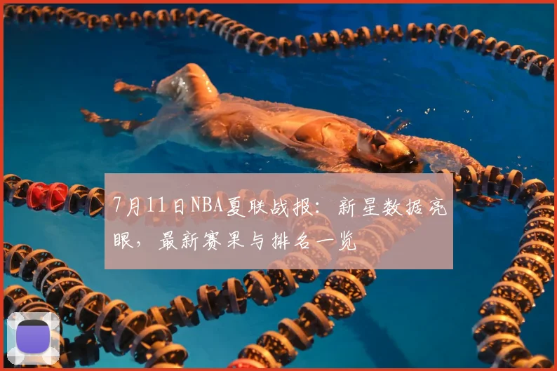 7月11日NBA夏联战报:新星数据亮眼,最新赛果与排名一览