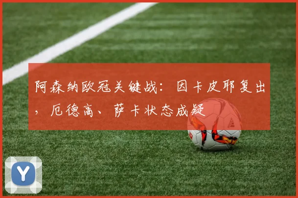 阿森纳欧冠关键战：因卡皮耶复出，厄德高、萨卡状态成疑