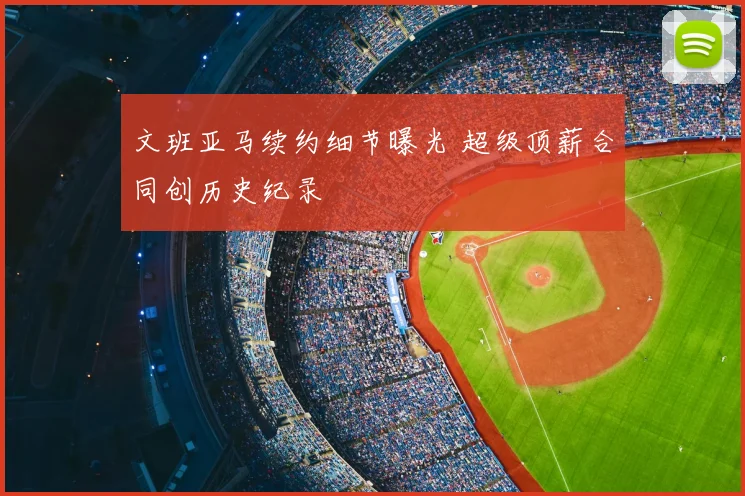 文班亚马续约细节曝光 超级顶薪合同创历史纪录
