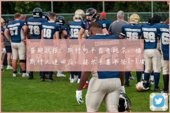芬超战报:斯特约平首开纪录,福斯特火速回应,赫尔辛基半场1-1埃尔维斯