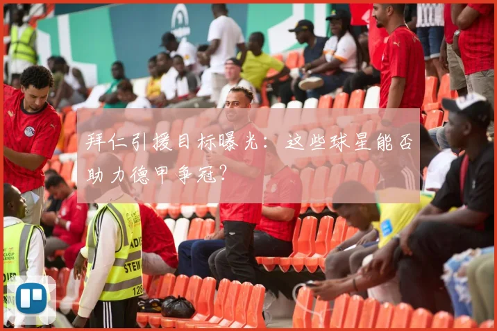 拜仁引援目标曝光:这些球星能否助力德甲争冠?