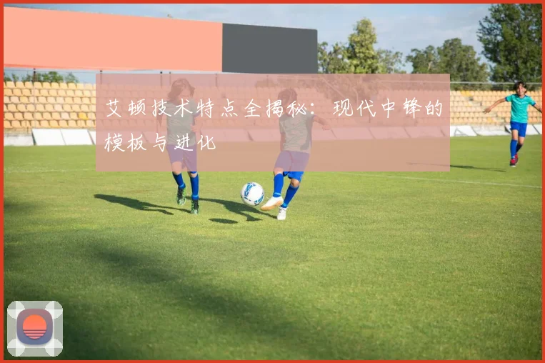 艾顿技术特点全揭秘:现代中锋的模板与进化