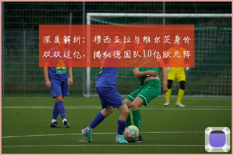 深度解析:穆西亚拉与维尔茨身价双双过亿,揭秘德国队10亿欧元阵容构成