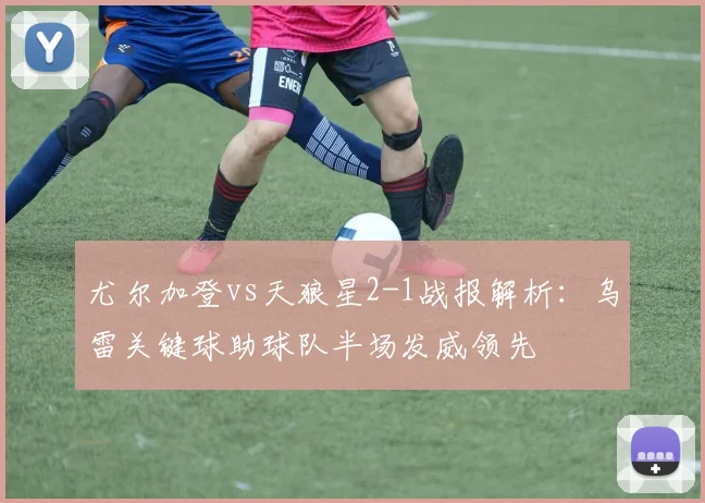 尤尔加登vs天狼星2-1战报解析:乌雷关键球助球队半场发威领先