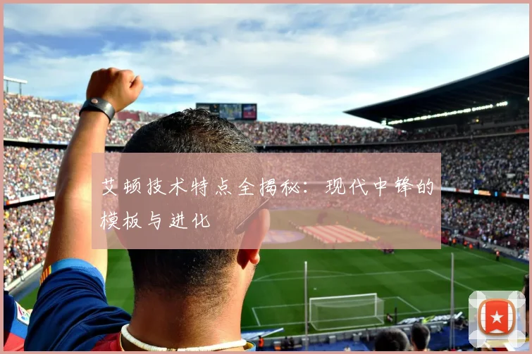 艾顿技术特点全揭秘：现代中锋的模板与进化