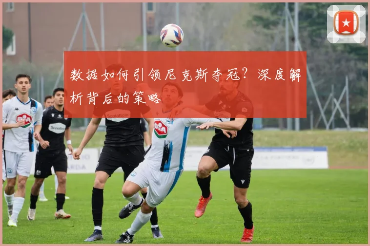 数据如何引领尼克斯夺冠?深度解析背后的策略