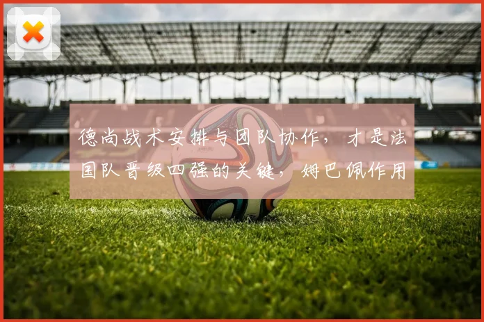 德尚战术安排与团队协作,才是法国队晋级四强的关键,姆巴佩作用几何?