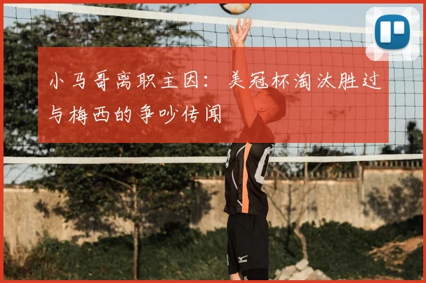 小马哥离职主因:美冠杯淘汰胜过与梅西的争吵传闻