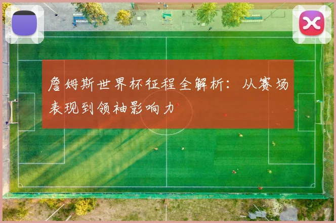 詹姆斯世界杯征程全解析:从赛场表现到领袖影响力